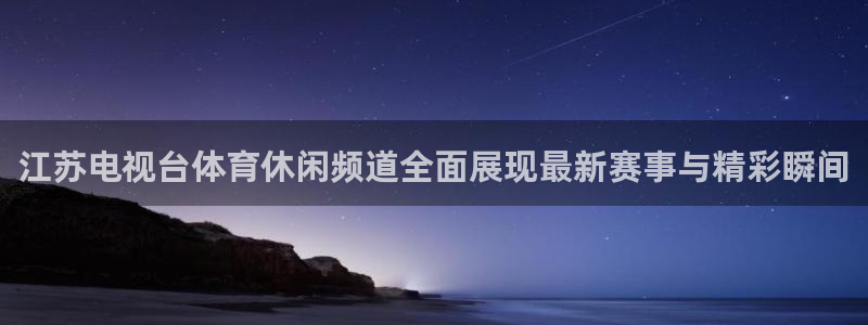 江苏电视台体育休闲频道全面展现最新赛事与精彩瞬间