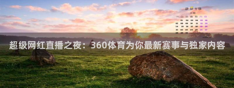 超级网红直播之夜：360体育为你最新赛事与独家内容