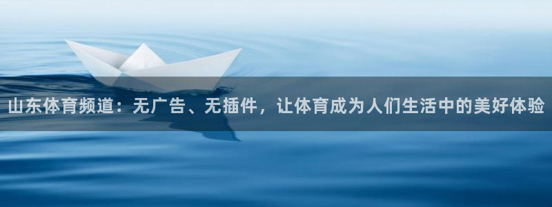 山东体育频道：无广告、无插件，让体育成为人们生活中的美好体验