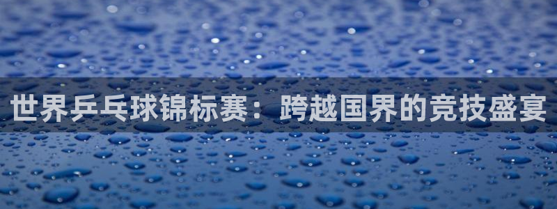 世界乒乓球锦标赛：跨越国界的竞技盛宴