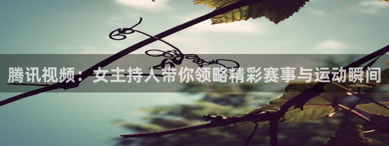 腾讯视频：女主持人带你领略精彩赛事与运动瞬间