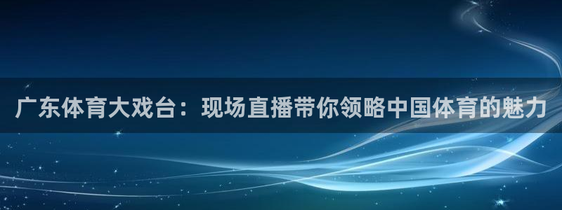 广东体育大戏台：现场直播带你领略中国体育的魅力