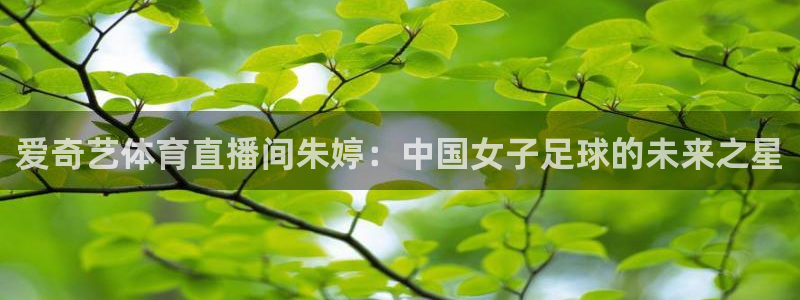 爱奇艺体育直播间朱婷：中国女子足球的未来之星