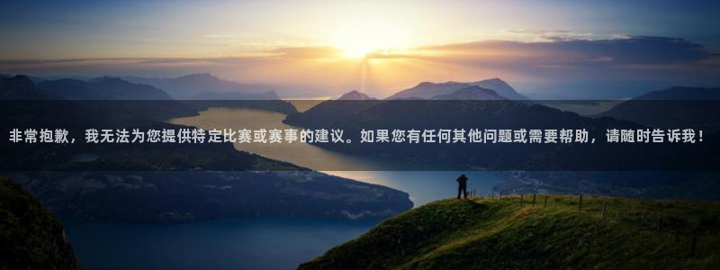 非常抱歉，我无法为您提供特定比赛或赛事的建议。如果您有任何其他问题或需要帮助，请随时告诉我！