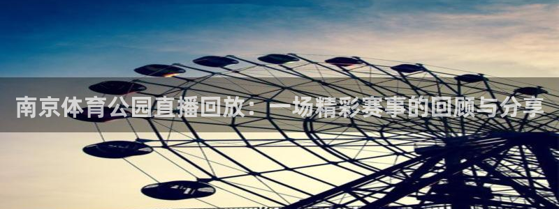 南京体育公园直播回放：一场精彩赛事的回顾与分享