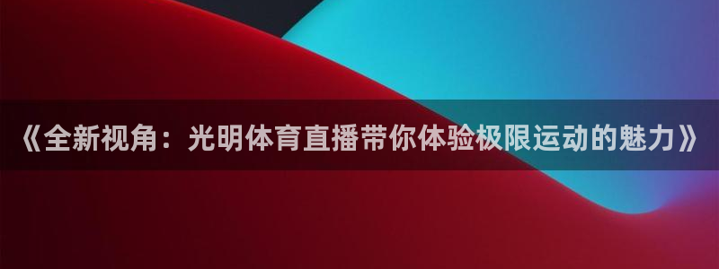 《全新视角：光明体育直播带你体验极限运动的魅力》